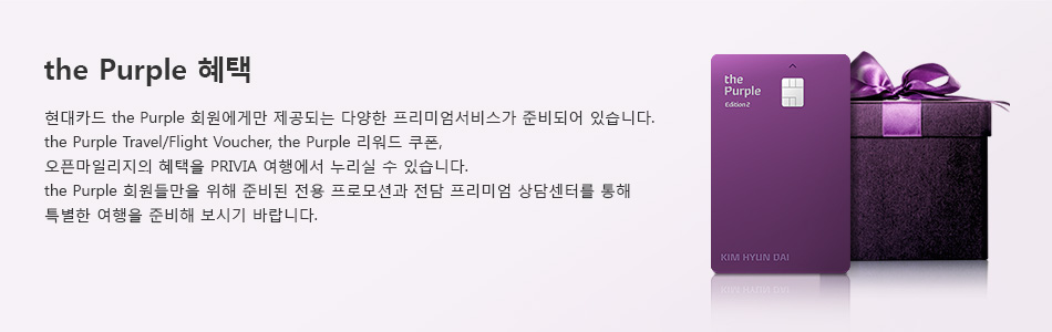 the Purple 혜택 : 현대카드 the Purple 회원에게만 제공되는 다양한 프리미엄 서비스가 준비되어 있씁니다. the Purple Travel/Flight Voucher, the Purple 리워드 쿠폰, 오픈 마일리지의 혜택을 PRIVIA 여행에서 누리실 수 있씁니다. the Purple 회원들만을 위해 준비된 전용 프로모션과 전담 프리미엄 상담센터를 통해 특별한 여행을 준비해 보시기 바랍니다.