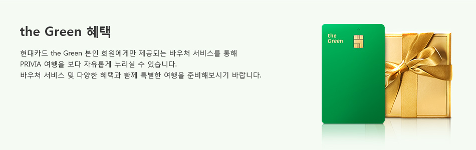 the Green 혜택 : 현대카드 the Green 본인 회원에게만 제공되는 바우처 서비스를 통해 PRIVIA 여행을 보다 자유롭게 누리실 수 있습니다. 바우처 서비스 및 다양한 혜택과 함께 특별한 여행을 준비해보시기 바랍니다.