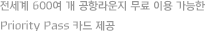 전세계 600여 개 공항라운지 무료 이용 가능한 Priority Pass 카드 제공