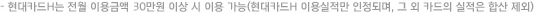 현대카드H는 전월 이용금액 30만원 이상 시 이용 가능(현대카드H 이용실적만 인정되며, 그 외 카드의 실적은 합산 제외) 